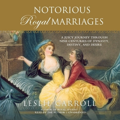 Notorious Royal Marriages: A Juicy Journey Through Nine Centuries of Dynasty, Destiny, and Desire by Carroll, Leslie