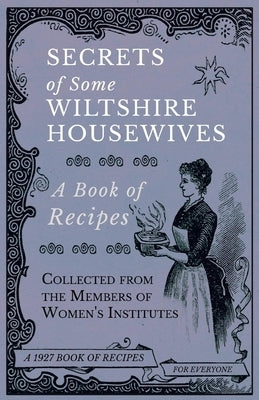 Secrets of Some Wiltshire Housewives - A Book of Recipes Collected from the Members of Women's Institutes by Various