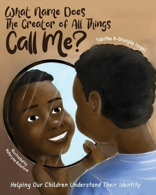 What Name Does The Creator of All Things Call Me?: Helping Our Children Understand Their Identity by Rohotova, Kateryna