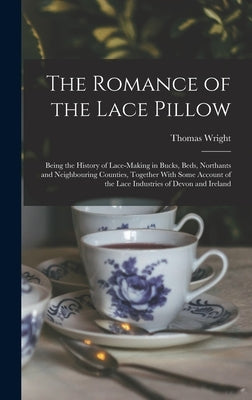 The Romance of the Lace Pillow; Being the History of Lace-making in Bucks, Beds, Northants and Neighbouring Counties, Together With Some Account of th by Wright, Thomas