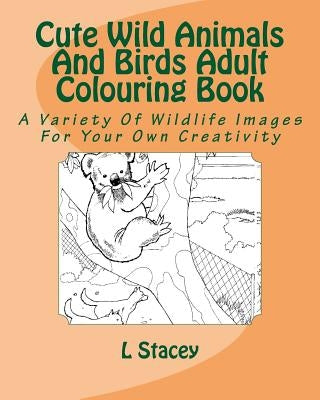 Cute Wild Animals And Birds Adult Colouring Book: A Variety Of Wildlife Images For Your Own Creativity by Stacey, L.