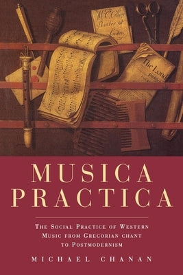 Musica Practica: The Social Practice of Western Music From Gregorian Chant to Postmodernism by Chanan, Michael