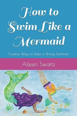 How to Swim Like a Mermaid: Creative Ways to Raise a Strong Swimmer! by Swartz, Aileen Cunningham