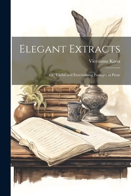 Elegant Extracts: Or, Useful and Entertaining Passages in Prose by Knox, Vicesimus