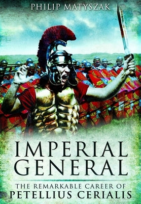 Imperial General: The Remarkable Career of Petellius Cerialis by Matyszak, Philip