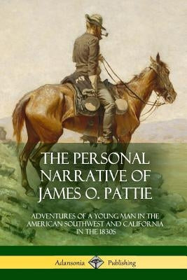 The Personal Narrative of James O. Pattie: Adventures of a Young Man in the American Southwest and California in the 1830s by Pattie, James Ohio