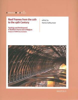 Roof Frames from the 11th to the 19th Century: Typology and Development in Northern France and in Belgium by Hoffsummer, Patrick