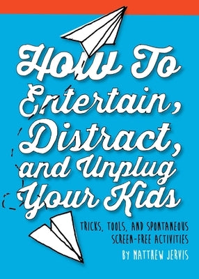 How to Entertain, Distract, and Unplug Your Kids: Tricks, Tools, and Spontaneous Screen-Free Activities by Jervis, Matthew