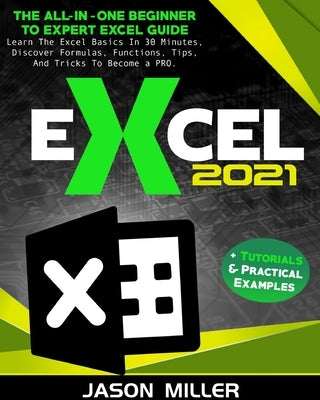 Excel 2021: The All-In-One Beginner To Expert Excel Guide. Learn The Excel Basics In 30 Minutes, Discover Formulas, Functions, Tip by Miller, Jason