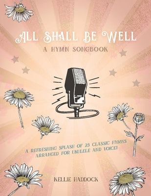 All Shall Be Well: A Ukulele Hymn Songbookvolume 1 by Haddock, Kellie