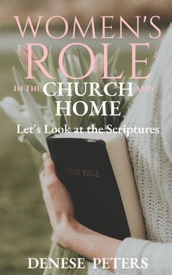 Women's Role in the Church and Home: Let's Look at the Scriptures by Peters, Denese