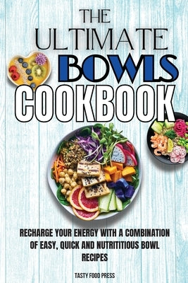 The Ultimate Bowls Cookbook: Recharge Your Energy With A Combination Of Easy, Quick And Nutrititious Bowl Recipes by Press, Tasty Food