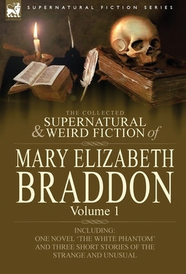 The Collected Supernatural and Weird Fiction of Mary Elizabeth Braddon: Volume 1-Including One Novel 'The White Phantom' and Three Short Stories of Th by Braddon, Mary Elizabeth