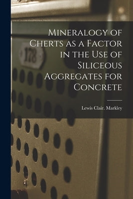 Mineralogy of Cherts as a Factor in the Use of Siliceous Aggregates for Concrete by Markley, Lewis Clair