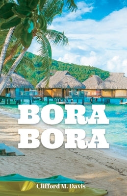 Bora Bora: The Ultimate Travel Guide To The Most Beautiful Island On Earth by M. Davis, Clifford