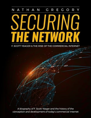 Securing the Network: F. Scott Yeager and the Rise of the Commercial Internet by Gregory, Nathan