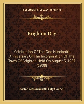 Brighton Day: Celebration Of The One Hundredth Anniversary Of The Incorporation Of The Town Of Brighton Held On August 3, 1907 (1908 by Boston Massachusetts City Council