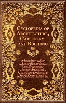 Cyclopedia of Architecture, Carpentry, and Building - A General Reference Work on Architecture, Carpentry, Structure, Drafting, Still Construction, Ma by Various