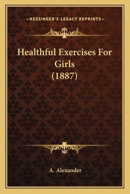 Healthful Exercises For Girls (1887) by Alexander, A.