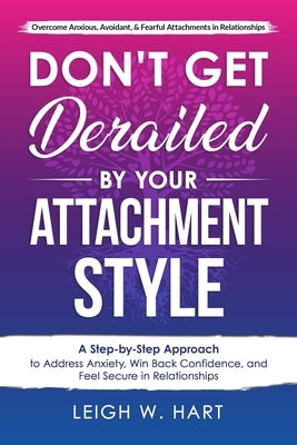 Don't Get Derailed By Your Attachment Style: A Step-by-Step Approach to Address Anxiety, Win Back Confidence, and Feel Secure in Relationships by Hart, Leigh W.