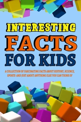 Interesting Facts For Kids: A Collection of Fascinating Facts About History, Science, Sports and Just About Anything Else You Can Think of: Intere by Pickel, Mark