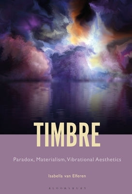 Timbre: Paradox, Materialism, Vibrational Aesthetics by Elferen, Isabella Anna Maria Van