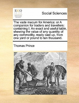 The Vade Mecum for America: Or a Companion for Traders and Travellers: Containing I. an Exact and Useful Table, Shewing the Value of Any Quantity by Prince, Thomas