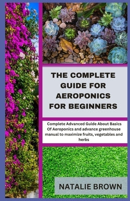 The Complete Guide For Aeroponics for Beginners: Complete Advanced Guide About Basics Of Aeroponics and advance greenhouse manual to maximize fruits, by Brown, Natalie