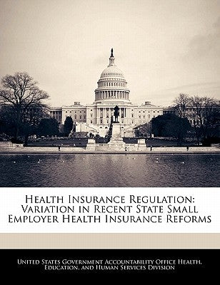 Health Insurance Regulation: Variation in Recent State Small Employer Health Insurance Reforms by United States Government Accountability