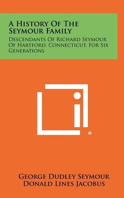 A History Of The Seymour Family: Descendants Of Richard Seymour Of Hartford, Connecticut, For Six Generations by Seymour, George Dudley