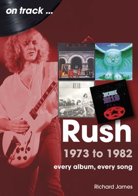 Rush 1973 to 1982: Every Album, Every Song by James, Richard