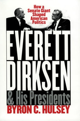 Everett Dirksen and His Presidents: How a Senate Giant Shaped American Politics by Hulsey, Byron C.