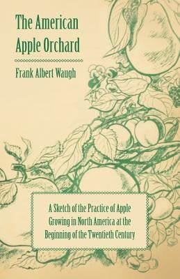 The American Apple Orchard - A Sketch of the Practice of Apple Growing in North America at the Beginning of the Twentieth Century by Waugh, Frank Albert