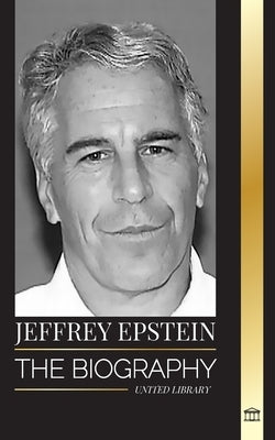 Jeffrey Epstein: The biography of an American billionaire sex offender, filthy scandals and justice by Library, United