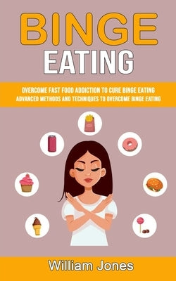 Binge Eating: Overcome Fast Food Addiction to Cure Binge Eating (Advanced Methods and Techniques to Overcome Binge Eating) by Jones, William