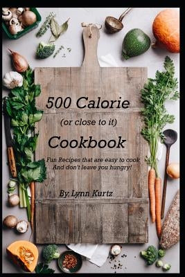 500 Calorie (or close to it) Cookbook: Fun Recipes that are easy to cook and don't leave you hungry! by Kurtz, Lynn E.