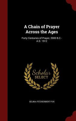 A Chain of Prayer Across the Ages: Forty Centuries of Prayer, 2000 B.C.-A.D. 1912 by Fox, Selina Fitzherbert