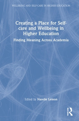 Creating a Place for Self-Care and Wellbeing in Higher Education: Finding Meaning Across Academia by Lemon, Narelle