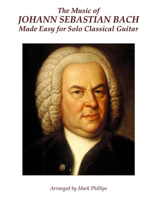 The Music of Johann Sebastian Bach Made Easy for Solo Classical Guitar by Phillips, Mark