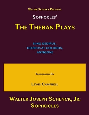 Walter Schenck's Presents Sophocles' THE THEBAN PLAYS: KING OEDIPUS, OEDIPUS AT COLONOS, ANTIGONE Translated by Lewis Campbell by Sophocles