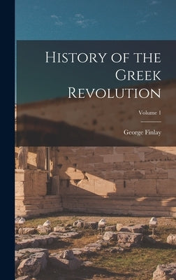 History of the Greek Revolution; Volume 1 by Finlay, George