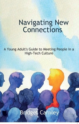 Navigating New Connections, A Young Adult's Guide to Meeting People in a High-Tech Culture by Carnley, Bridget