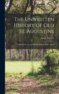 The Unwritten History of Old St. Augustine: Copied From the Spanish Archives in Seville, Spain by Averette, Annie