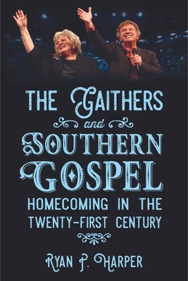 The Gaithers and Southern Gospel: Homecoming in the Twenty-First Century by Harper, Ryan P.