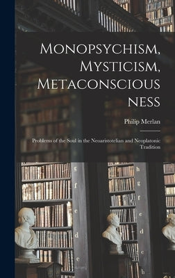 Monopsychism, Mysticism, Metaconsciousness: Problems of the Soul in the Neoaristotelian and Neoplatonic Tradition by Merlan, Philip 1897-1968