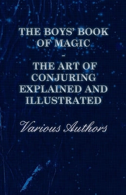 The Boys' Book of Magic: The Art of Conjuring Explained and Illustrated by Various