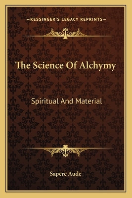 The Science Of Alchymy: Spiritual And Material by Sapere Aude