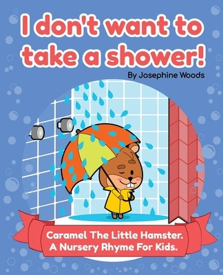 I don't want to take a shower!: Caramel The Little Hamster. A Nursery Rhyme For Kids. by Woods, Josephine