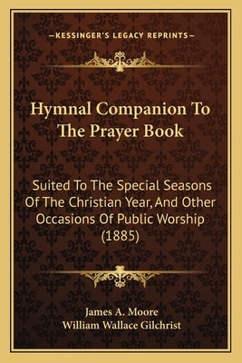 Hymnal Companion to the Prayer Book: Suited to the Special Seasons of the Christian Year, and Other Occasions of Public Worship (1885) by Moore, James A.