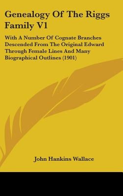 Genealogy Of The Riggs Family V1: With A Number Of Cognate Branches Descended From The Original Edward Through Female Lines And Many Biographical Outl by Wallace, John Hankins